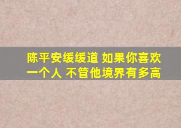 陈平安缓缓道 如果你喜欢一个人 不管他境界有多高